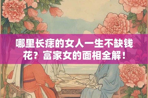 哪里长痣的女人一生不缺钱花？富家女的面相全解！
