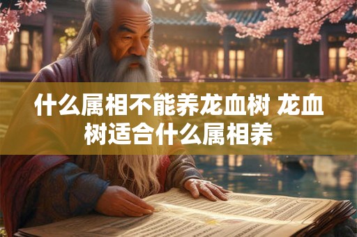 什么属相不能养龙血树 龙血树适合什么属相养 什么属相不能养龙血树 龙血树适合什么属相养