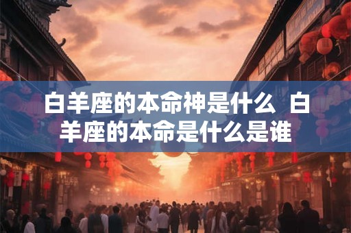 白羊座的本命神是什么  白羊座的本命是什么是谁