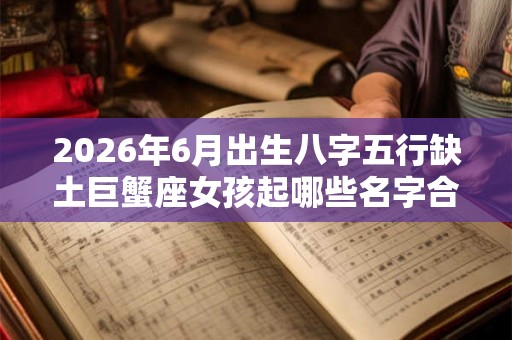 2026年6月出生八字五行缺土巨蟹座女孩起哪些名字合适