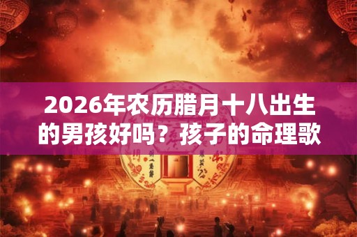 2026年农历腊月十八出生的男孩好吗？孩子的命理歌诀你知道吗？