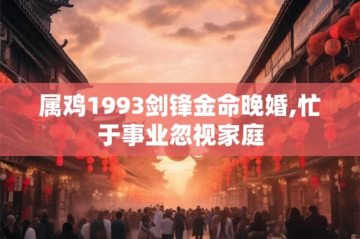 属鸡1993剑锋金命晚婚,忙于事业忽视家庭 属鸡1993剑锋金命晚婚,忙于事业忽视家庭