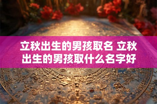 立秋出生的男孩取名 立秋出生的男孩取什么名字好