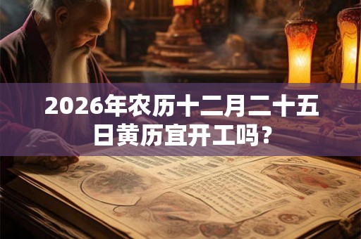 2026年农历十二月二十五日黄历宜开工吗？