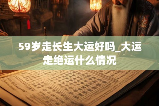 59岁走长生大运好吗_大运走绝运什么情况