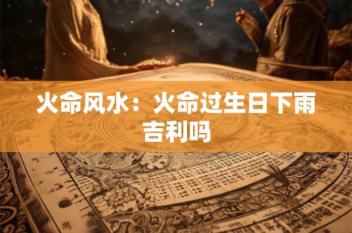 火命风水：火命过生日下雨吉利吗
