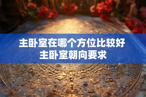主卧室在哪个方位比较好 主卧室朝向要求