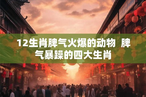 12生肖脾气火爆的动物  脾气暴躁的四大生肖