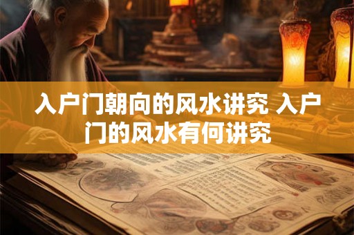 入户门朝向的风水讲究 入户门的风水有何讲究