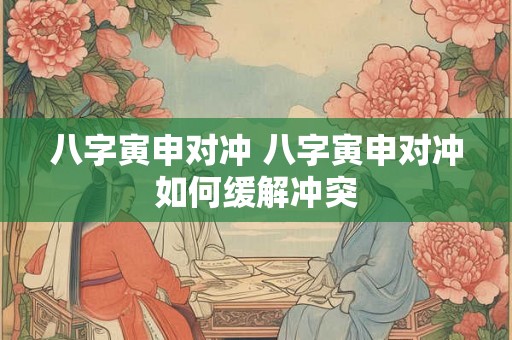 八字寅申对冲 八字寅申对冲如何缓解冲突