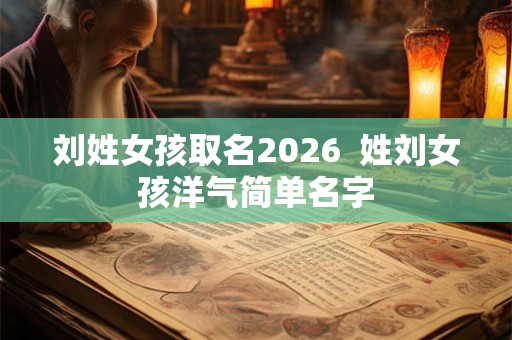 刘姓女孩取名2026  姓刘女孩洋气简单名字