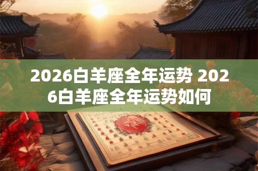 2026白羊座全年运势 2026白羊座全年运势如何