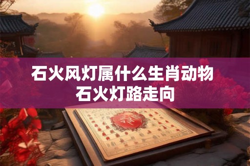 石火风灯属什么生肖动物 石火灯路走向