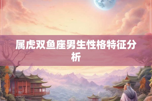 属虎双鱼座男生性格特征分析
