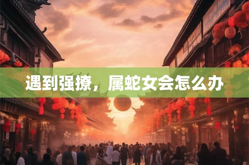 遇到强撩，属蛇女会怎么办