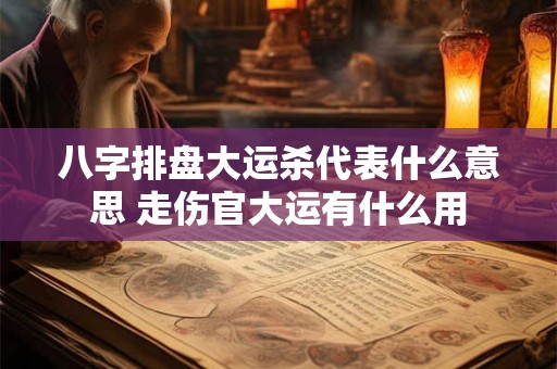 八字排盘大运杀代表什么意思 走伤官大运有什么用