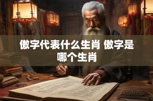 傲字代表什么生肖 傲字是哪个生肖