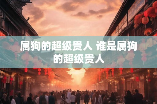 属狗的超级贵人 谁是属狗的超级贵人