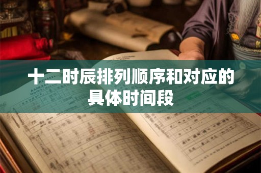 十二时辰排列顺序和对应的具体时间段