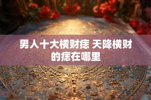 男人十大横财痣 天降横财的痣在哪里