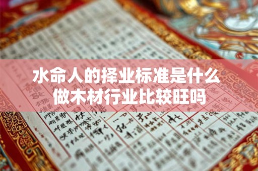 水命人的择业标准是什么 做木材行业比较旺吗 水命人的择业标准是什么 做木材行业比较旺吗