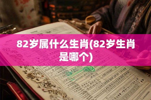 82岁属什么生肖(82岁生肖是哪个)