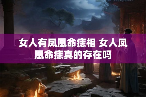 女人有凤凰命痣相 女人凤凰命痣真的存在吗 女人有凤凰命痣相 女人凤凰命痣真的存在吗