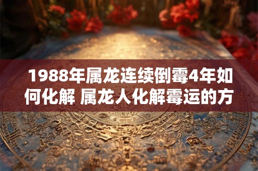 1988年属龙连续倒霉4年如何化解 属龙人化解霉运的方法