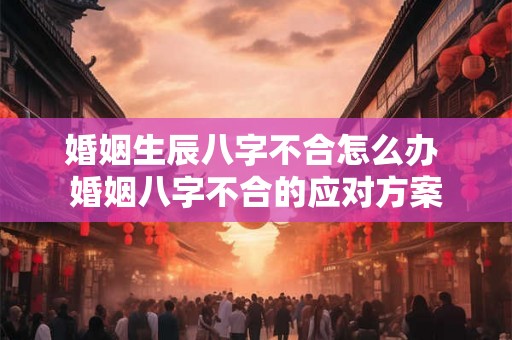 婚姻生辰八字不合怎么办 婚姻八字不合的应对方案 婚姻生辰八字不合怎么办 婚姻八字不合的应对方案