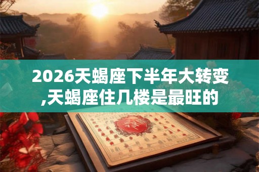 2026天蝎座下半年大转变,天蝎座住几楼是最旺的