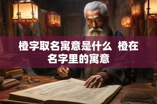 橙字取名寓意是什么  橙在名字里的寓意
