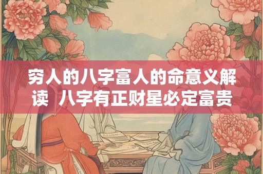穷人的八字富人的命意义解读  八字有正财星必定富贵