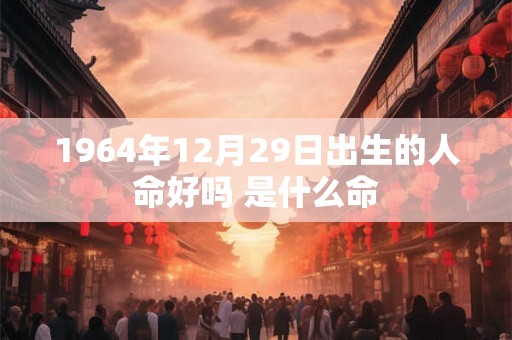 1964年12月29日出生的人命好吗 是什么命