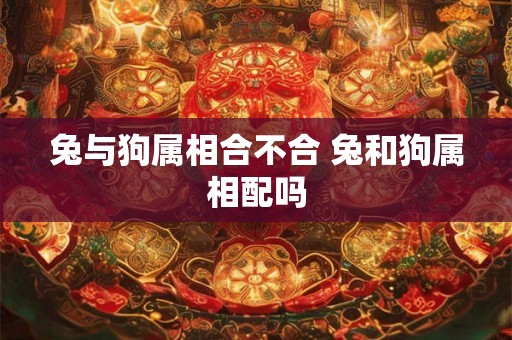 兔与狗属相合不合 兔和狗属相配吗 兔与狗属相合不合 兔和狗属相配吗