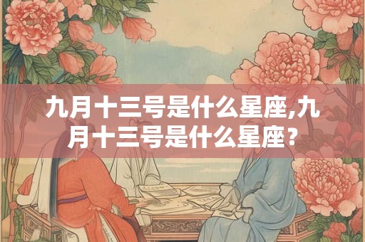 九月十三号是什么星座,九月十三号是什么星座？