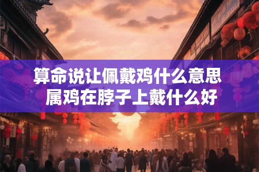 算命说让佩戴鸡什么意思  属鸡在脖子上戴什么好