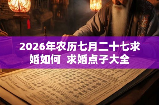 2026年农历七月二十七求婚如何  求婚点子大全