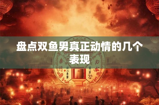 盘点双鱼男真正动情的几个表现
