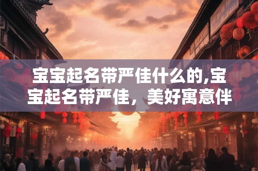 宝宝起名带严佳什么的,宝宝起名带严佳，美好寓意伴成长