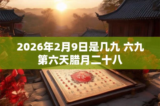 2026年2月9日是几九 六九第六天腊月二十八
