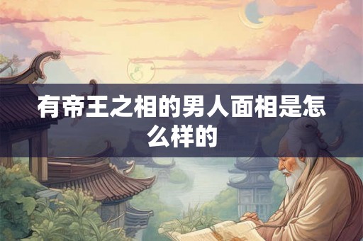 有帝王之相的男人面相是怎么样的