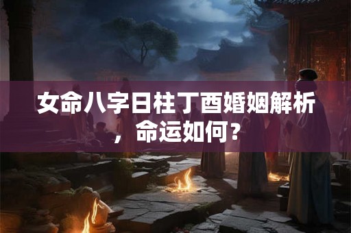 女命八字日柱丁酉婚姻解析，命运如何？
