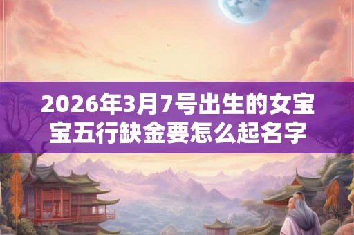 2026年3月7号出生的女宝宝五行缺金要怎么起名字
