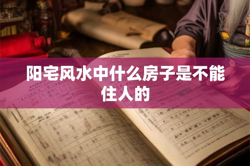 阳宅风水中什么房子是不能住人的 阳宅风水中什么房子是不能住人的
