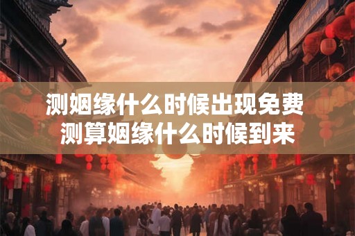 测姻缘什么时候出现免费 测算姻缘什么时候到来