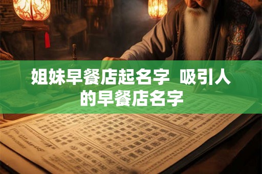 姐妹早餐店起名字  吸引人的早餐店名字