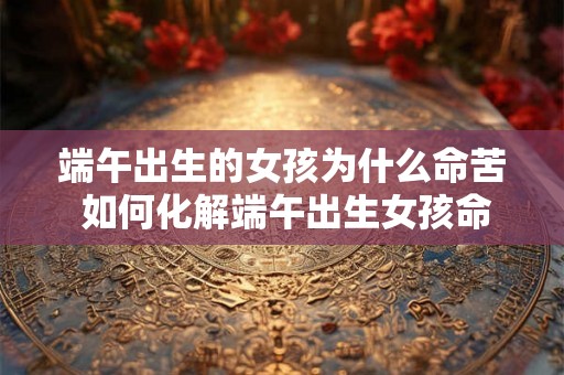 端午出生的女孩为什么命苦 如何化解端午出生女孩命运