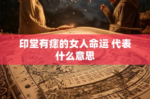印堂有痣的女人命运 代表什么意思