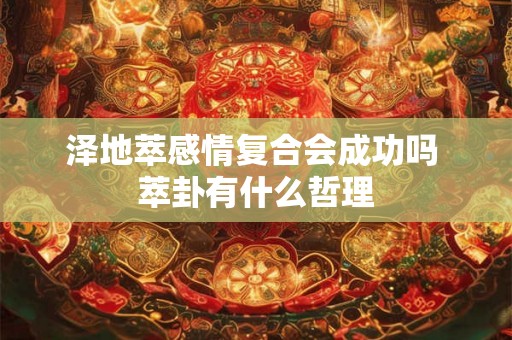 泽地萃感情复合会成功吗 萃卦有什么哲理 泽地萃感情复合会成功吗 萃卦有什么哲理