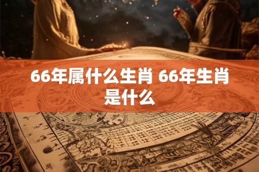 66年属什么生肖 66年生肖是什么